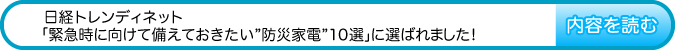 日経トレンディネットの『緊急時に向けて備えておきたい！“防災家電”10選”』に選ばれました　内容を読む